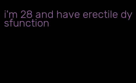 i'm 28 and have erectile dysfunction