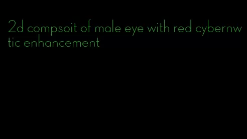 2d compsoit of male eye with red cybernwtic enhancement