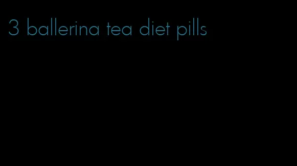 3 ballerina tea diet pills