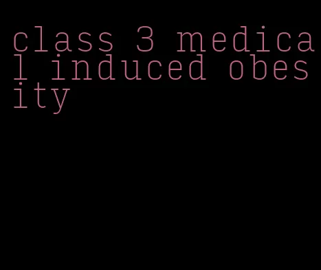 class 3 medical induced obesity