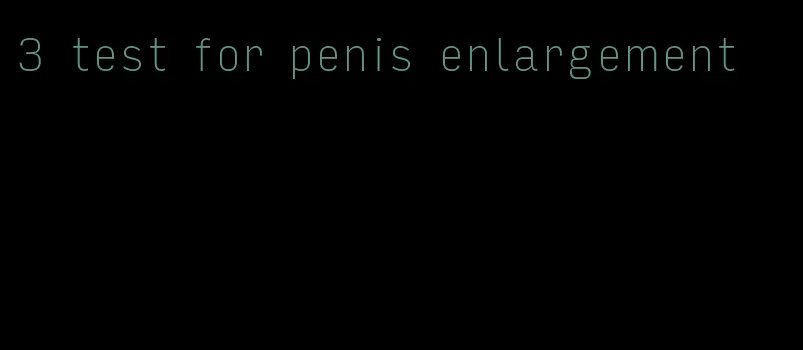 3 test for penis enlargement