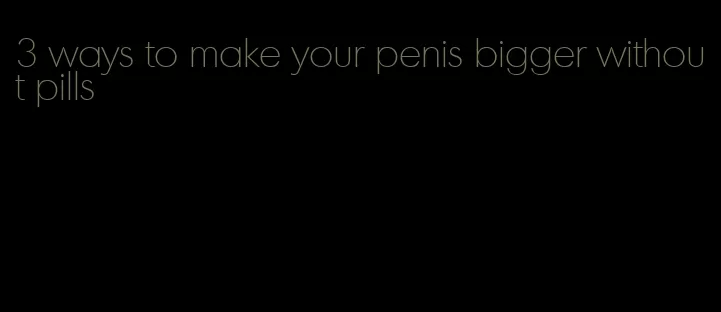 3 ways to make your penis bigger without pills