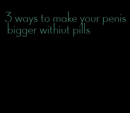 3 ways to make your penis bigger withiut pills