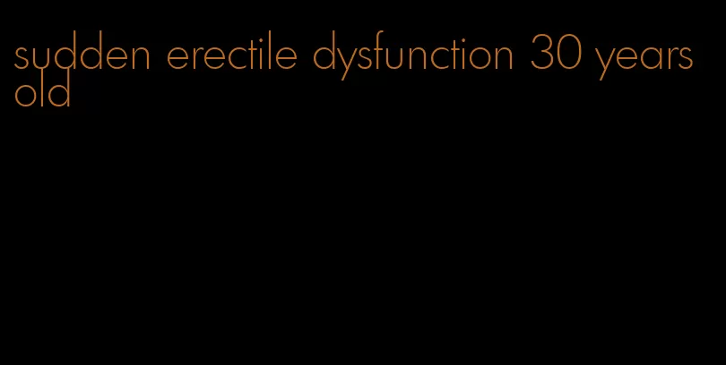 sudden erectile dysfunction 30 years old