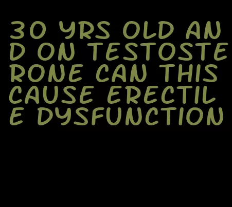 30 yrs old and on testosterone can this cause erectile dysfunction