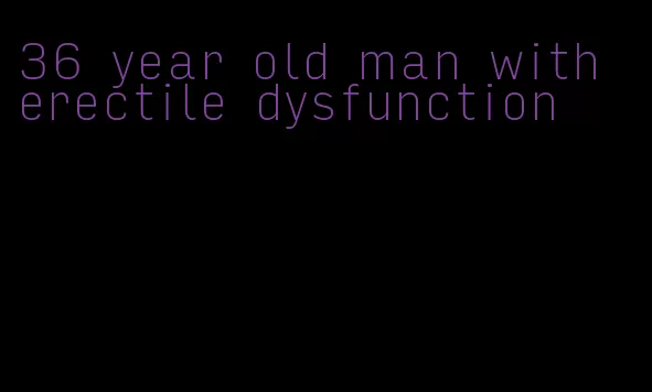 36 year old man with erectile dysfunction