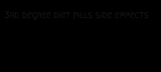 3rd degree diet pills side effects