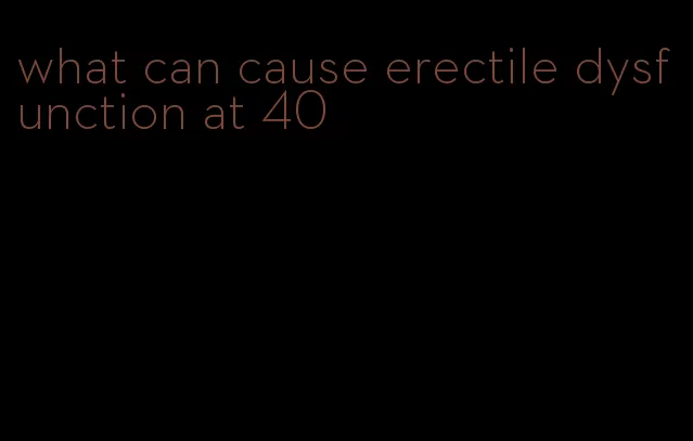 what can cause erectile dysfunction at 40