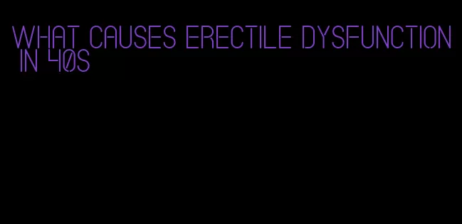 what causes erectile dysfunction in 40s