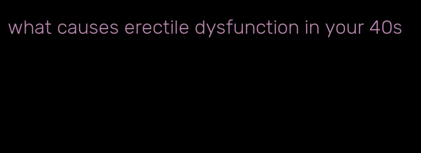 what causes erectile dysfunction in your 40s