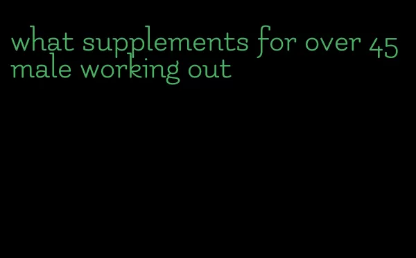 what supplements for over 45 male working out