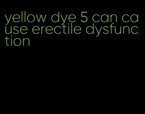 yellow dye 5 can cause erectile dysfunction