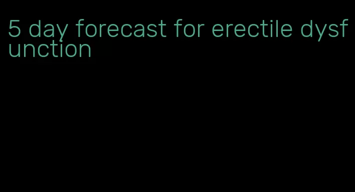 5 day forecast for erectile dysfunction