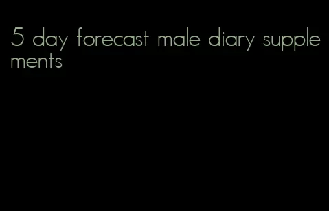 5 day forecast male diary supplements