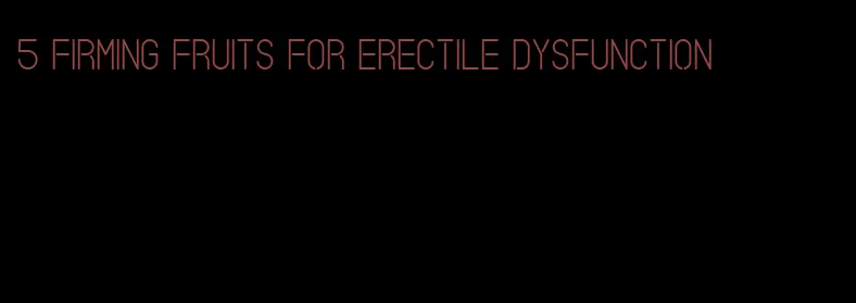 5 firming fruits for erectile dysfunction