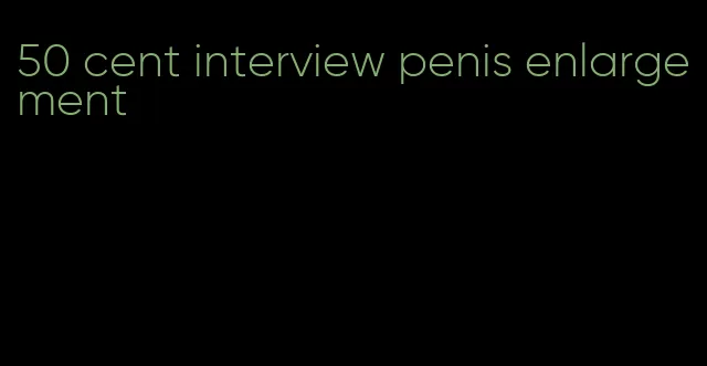 50 cent interview penis enlargement