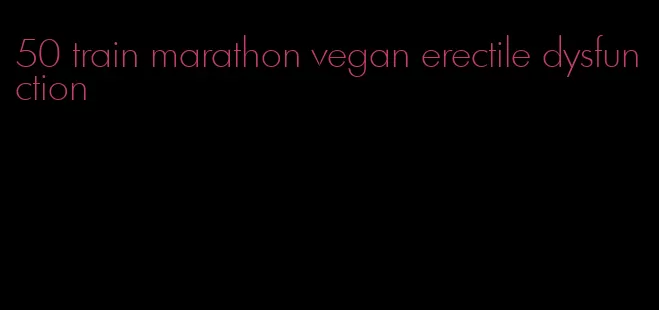 50 train marathon vegan erectile dysfunction