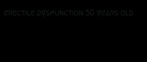 erectile dysfunction 50 years old