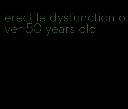 erectile dysfunction over 50 years old