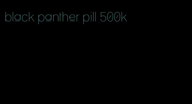 black panther pill 500k