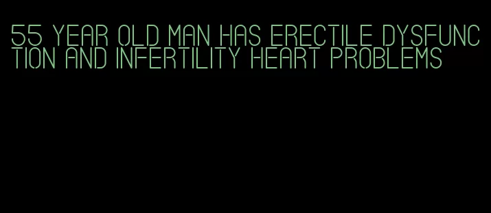 55 year old man has erectile dysfunction and infertility heart problems