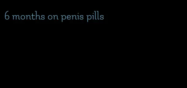 6 months on penis pills