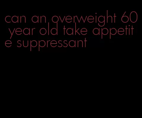 can an overweight 60 year old take appetite suppressant