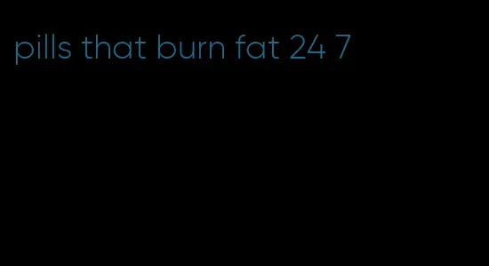 pills that burn fat 24 7