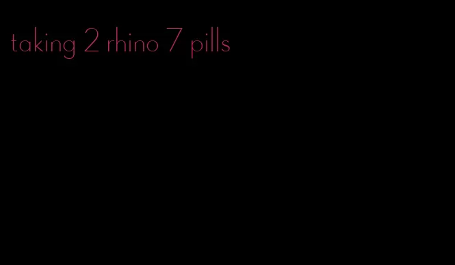 taking 2 rhino 7 pills