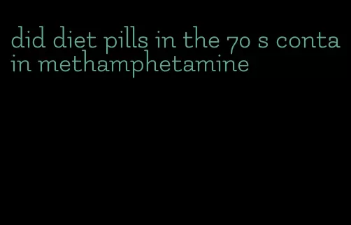 did diet pills in the 70 s contain methamphetamine