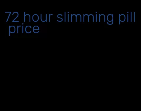 72 hour slimming pill price