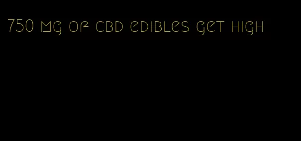 750 mg of cbd edibles get high