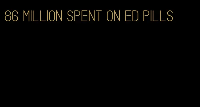 86 million spent on ed pills