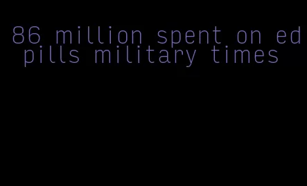 86 million spent on ed pills military times