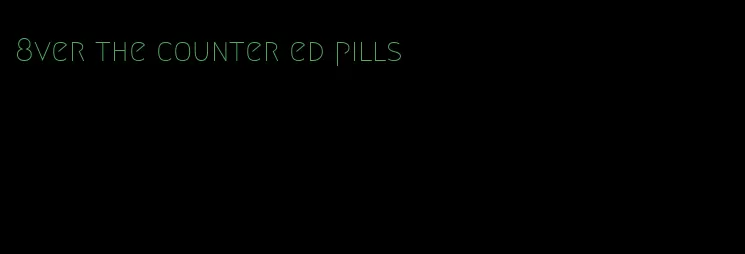 8ver the counter ed pills