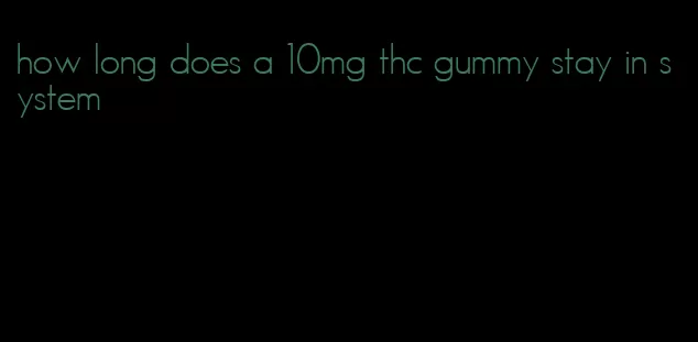 how long does a 10mg thc gummy stay in system