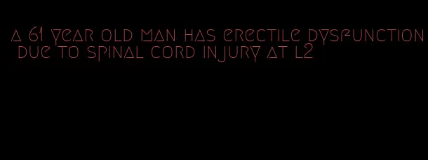 a 61 year old man has erectile dysfunction due to spinal cord injury at l2