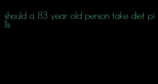 should a 83 year old person take diet pills