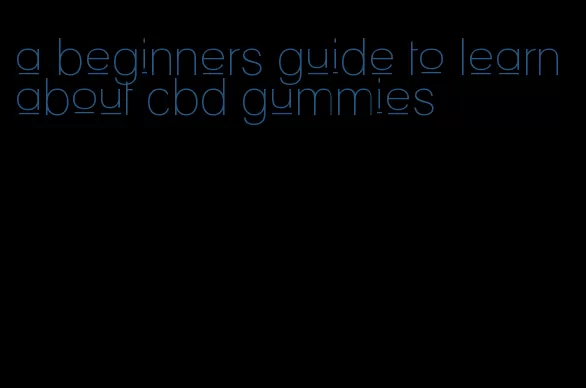 a beginners guide to learn about cbd gummies