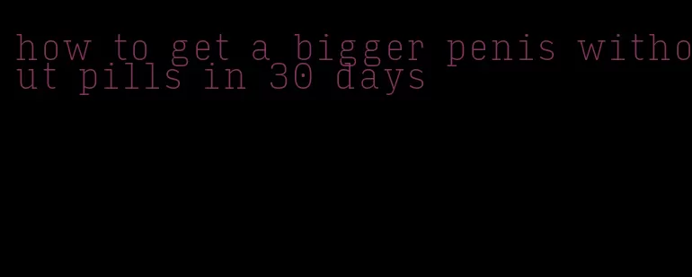 how to get a bigger penis without pills in 30 days