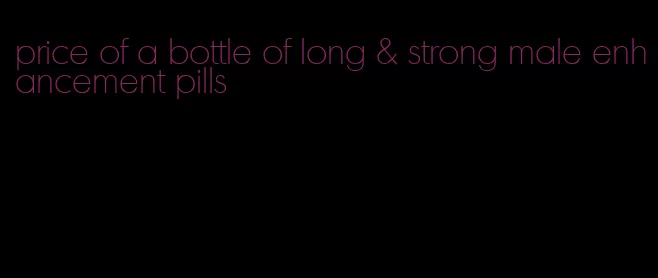 price of a bottle of long & strong male enhancement pills