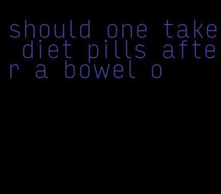 should one take diet pills after a bowel o