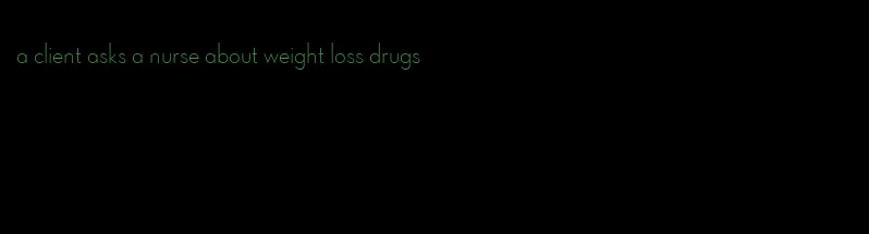 a client asks a nurse about weight loss drugs