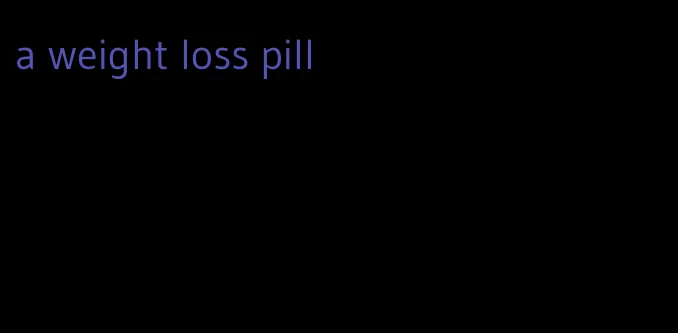 a weight loss pill