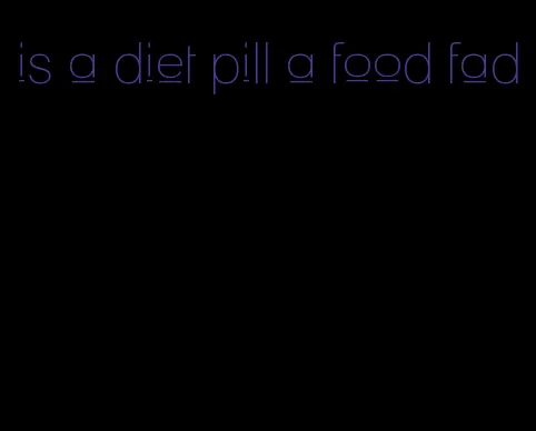 is a diet pill a food fad