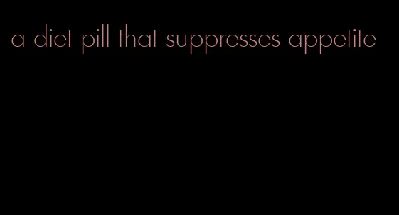 a diet pill that suppresses appetite