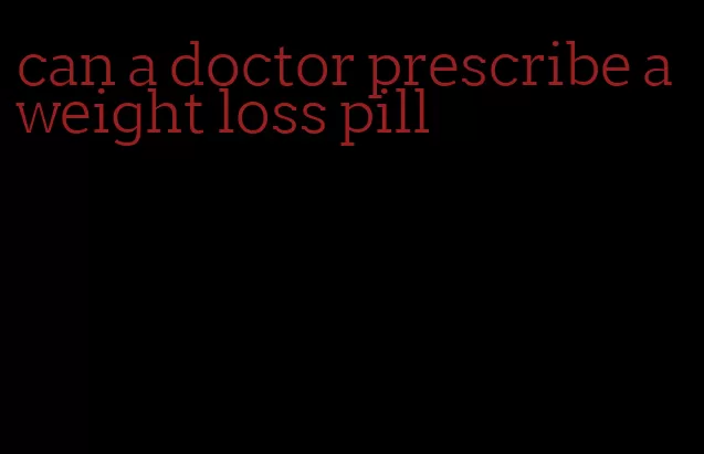 can a doctor prescribe a weight loss pill