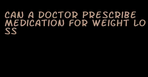 can a doctor prescribe medication for weight loss