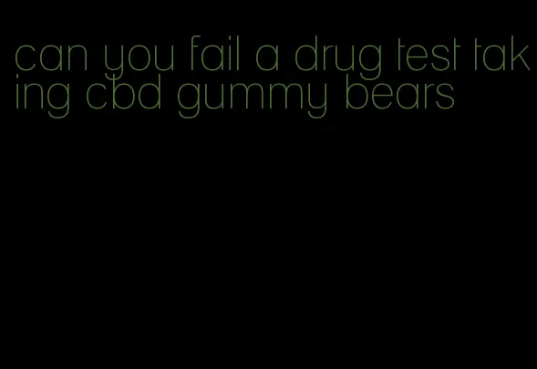 can you fail a drug test taking cbd gummy bears