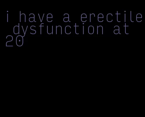 i have a erectile dysfunction at 20